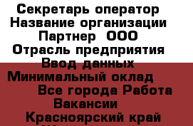 Секретарь-оператор › Название организации ­ Партнер, ООО › Отрасль предприятия ­ Ввод данных › Минимальный оклад ­ 24 000 - Все города Работа » Вакансии   . Красноярский край,Железногорск г.